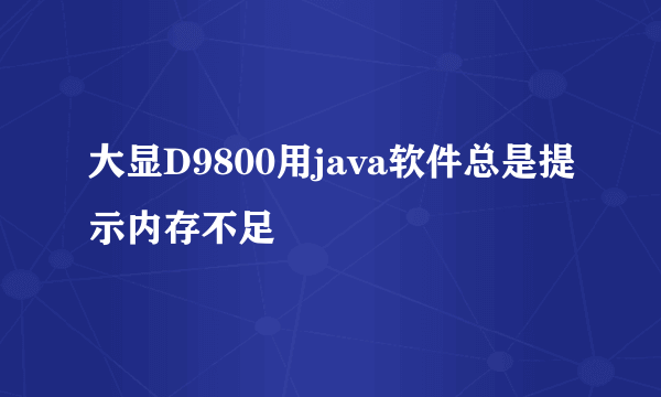 大显D9800用java软件总是提示内存不足