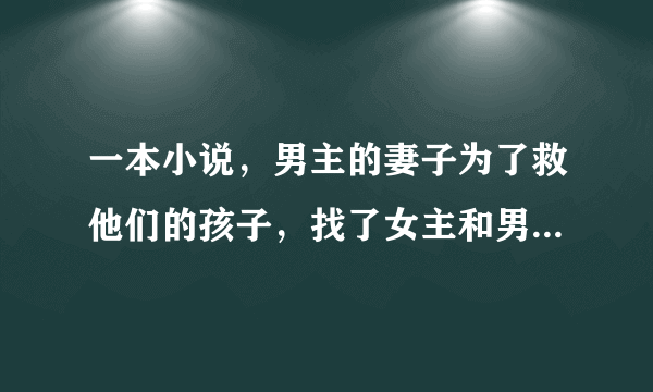 一本小说，男主的妻子为了救他们的孩子，找了女主和男主在一起，后来男女主相爱了。女主生下了龙凤胎，女