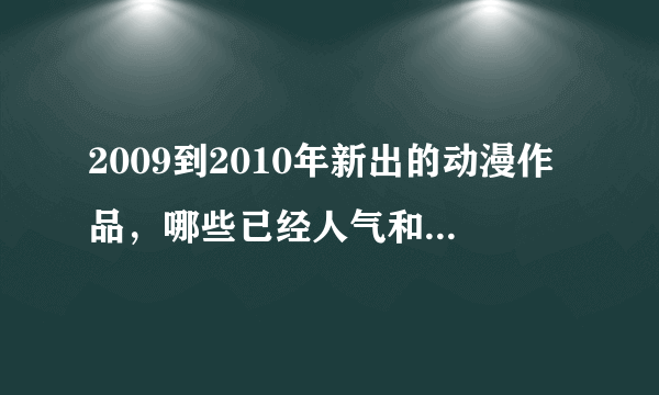 2009到2010年新出的动漫作品，哪些已经人气和口碑很好，很热门了？