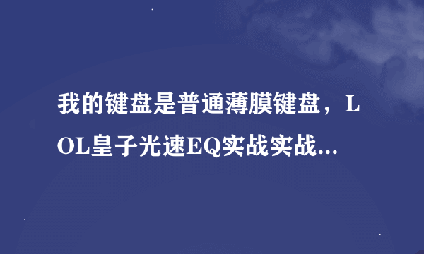 我的键盘是普通薄膜键盘，LOL皇子光速EQ实战实战中老是按成QE(EQ同时按)，是我的问题，还是键