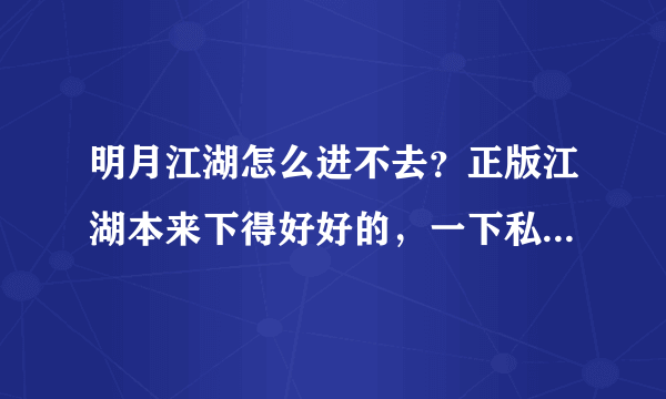 明月江湖怎么进不去？正版江湖本来下得好好的，一下私服就变样了？明月江湖怎么进不去哈