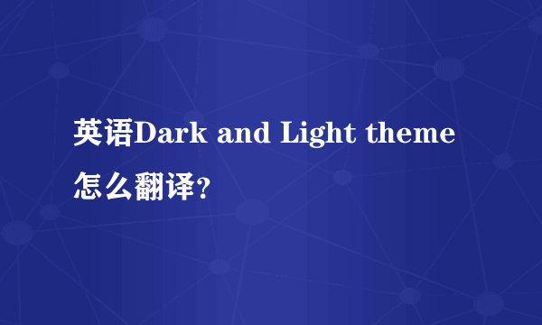 英语Dark and Light theme怎么翻译？