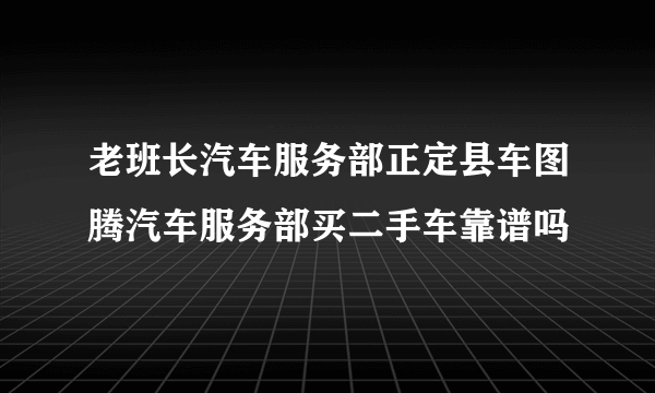 老班长汽车服务部正定县车图腾汽车服务部买二手车靠谱吗