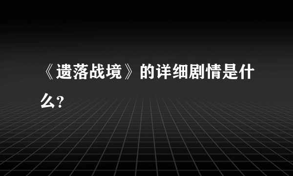 《遗落战境》的详细剧情是什么？