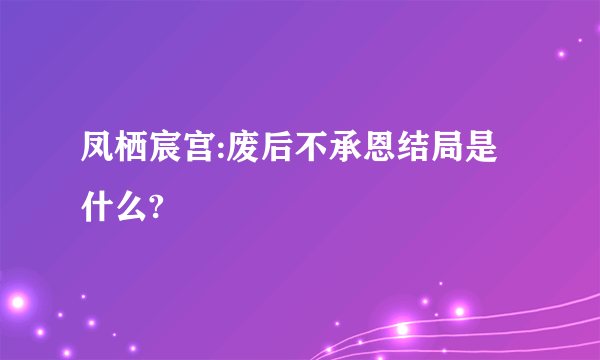 凤栖宸宫:废后不承恩结局是什么?