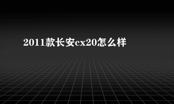 2011款长安cx20怎么样