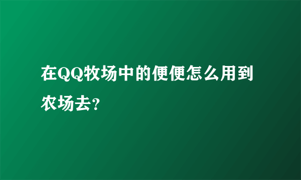 在QQ牧场中的便便怎么用到农场去？