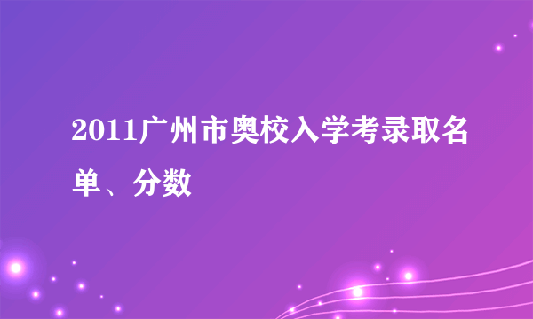 2011广州市奥校入学考录取名单、分数