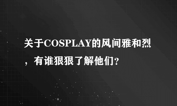 关于COSPLAY的风间雅和烈，有谁狠狠了解他们？