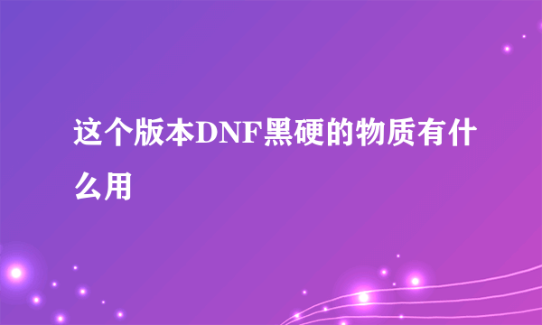 这个版本DNF黑硬的物质有什么用