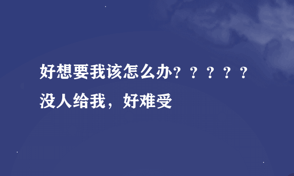 好想要我该怎么办？？？？？没人给我，好难受