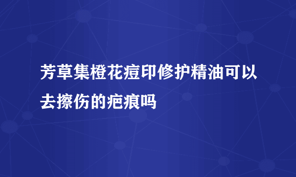 芳草集橙花痘印修护精油可以去擦伤的疤痕吗