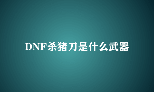 DNF杀猪刀是什么武器