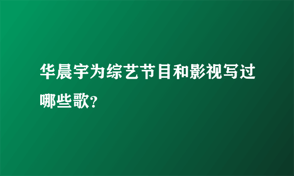 华晨宇为综艺节目和影视写过哪些歌？