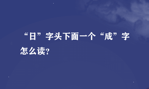 “日”字头下面一个“成”字怎么读？