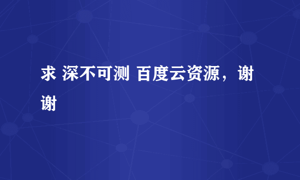 求 深不可测 百度云资源，谢谢