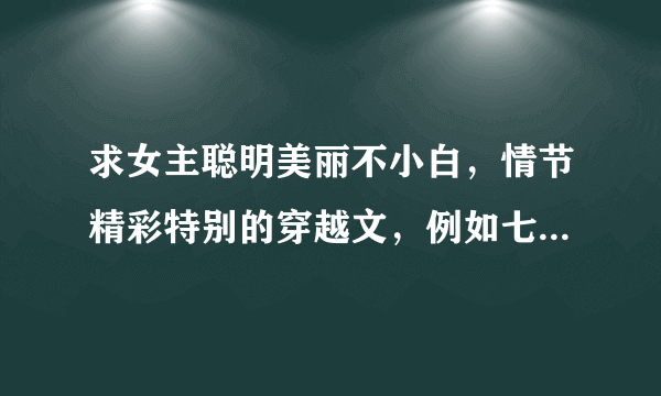 求女主聪明美丽不小白，情节精彩特别的穿越文，例如七色之旅系列