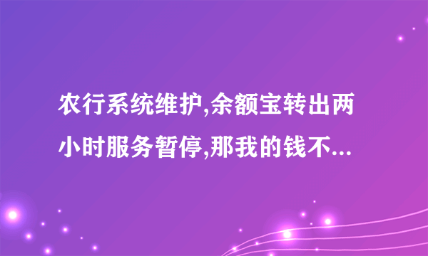 农行系统维护,余额宝转出两小时服务暂停,那我的钱不会没了吧?