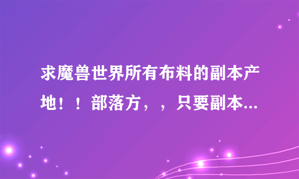 求魔兽世界所有布料的副本产地！！部落方，，只要副本的，求齐全求真相