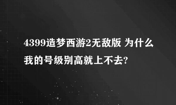 4399造梦西游2无敌版 为什么我的号级别高就上不去?