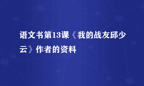 语文书第13课《我的战友邱少云》作者的资料