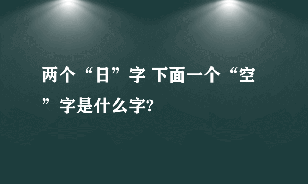 两个“日”字 下面一个“空”字是什么字?