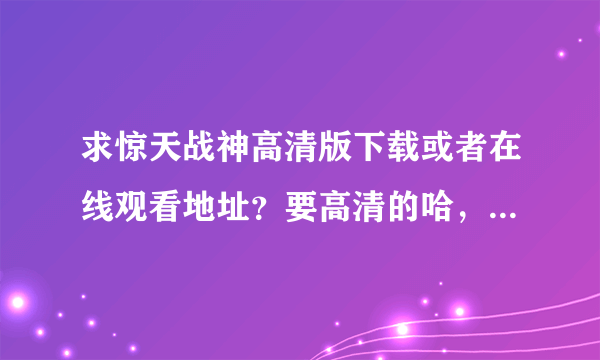 求惊天战神高清版下载或者在线观看地址？要高清的哈，不要枪版的来混分~~~~