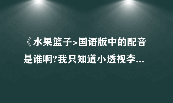 《水果篮子>国语版中的配音是谁啊?我只知道小透视李晔,由希是吕佩玉,特想知道紫吴和绫女的配音,大爱啊~~