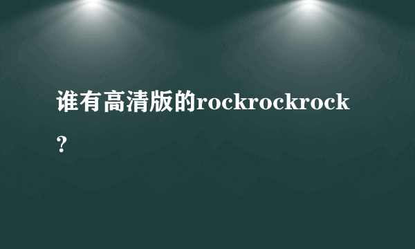 谁有高清版的rockrockrock？