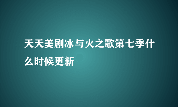 天天美剧冰与火之歌第七季什么时候更新