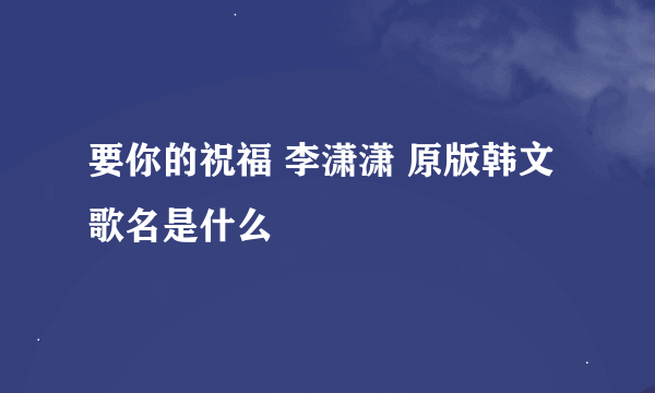 要你的祝福 李潇潇 原版韩文歌名是什么