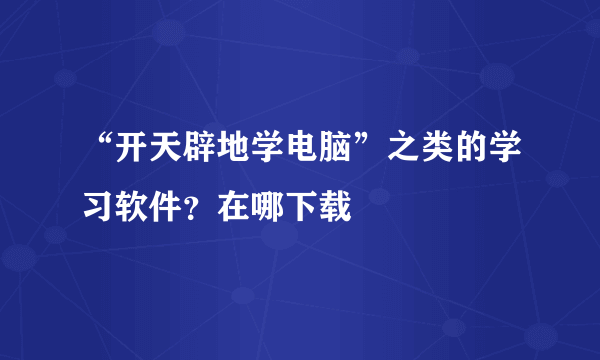 “开天辟地学电脑”之类的学习软件？在哪下载