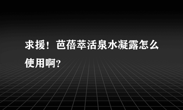 求援！芭蓓萃活泉水凝露怎么使用啊？