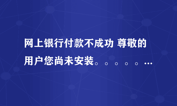 网上银行付款不成功 尊敬的用户您尚未安装。。。。。 我早就安装了 有时就会出现折购网问题 有时又不会