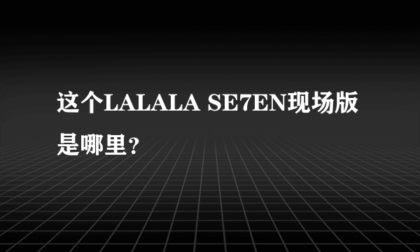 这个LALALA SE7EN现场版是哪里？