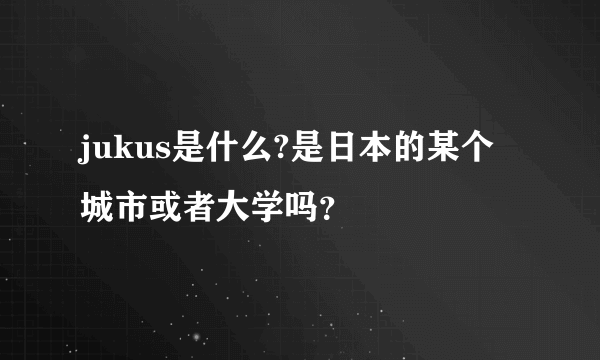 jukus是什么?是日本的某个城市或者大学吗？