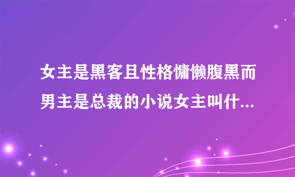 女主是黑客且性格慵懒腹黑而男主是总裁的小说女主叫什么梅，男主的名字好像是四个叫东方什么