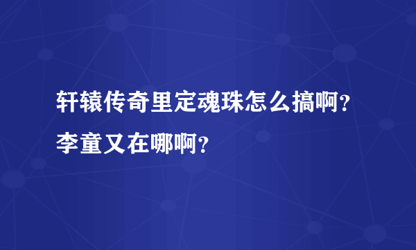 轩辕传奇里定魂珠怎么搞啊？李童又在哪啊？