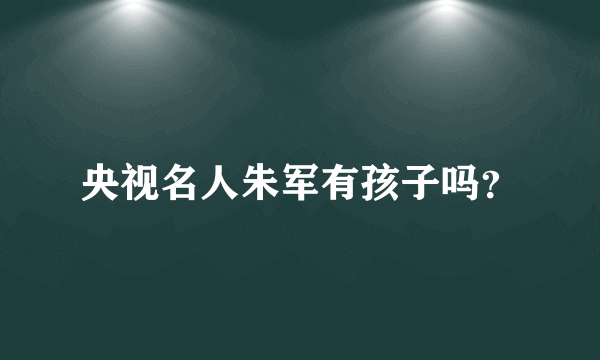 央视名人朱军有孩子吗？