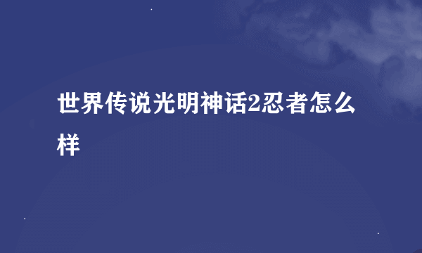 世界传说光明神话2忍者怎么样