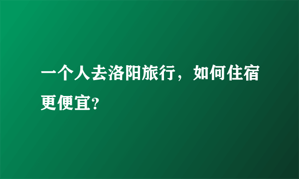 一个人去洛阳旅行，如何住宿更便宜？