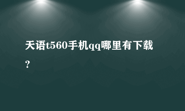 天语t560手机qq哪里有下载？