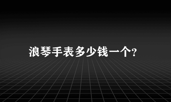 浪琴手表多少钱一个？