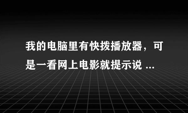 我的电脑里有快拨播放器，可是一看网上电影就提示说 请下载播放器