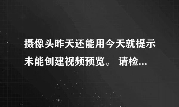 摄像头昨天还能用今天就提示未能创建视频预览。 请检查设备连接，确定没有其他应用程序或用户使用该设备