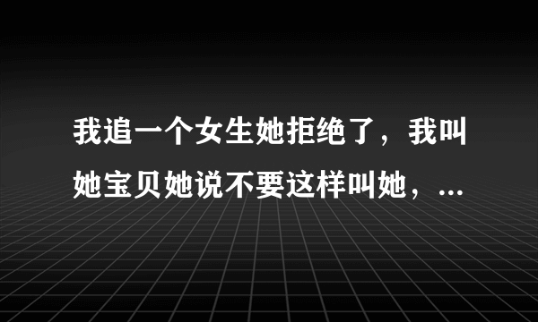 我追一个女生她拒绝了，我叫她宝贝她说不要这样叫她，我就说听你的不叫就是了，发信息给她，她就生气了。