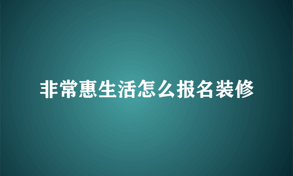 非常惠生活怎么报名装修