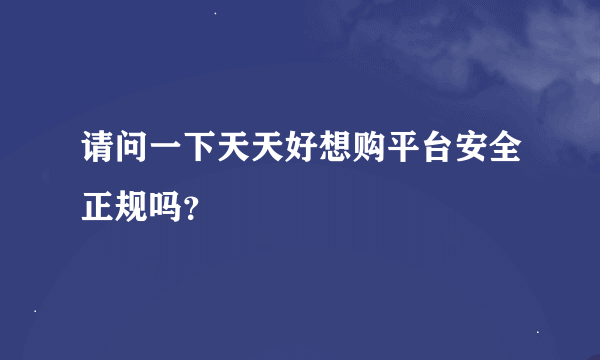 请问一下天天好想购平台安全正规吗？