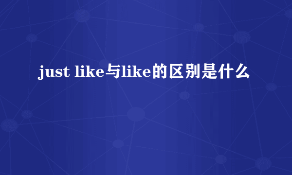 just like与like的区别是什么