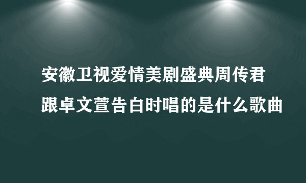 安徽卫视爱情美剧盛典周传君跟卓文萱告白时唱的是什么歌曲